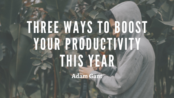 Three Ways To Boost Your Productivity This Year Adam Gant